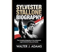 SYLVESTER STALLONE BIOGRAPHY: The Complete Biography of the Hollywood Legend Behind Rocky and Rambo