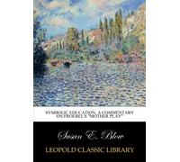 Symbolic education, a commentary on Froebel's "Mother play"