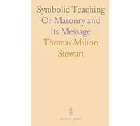 Symbolic Teaching: Or Masonry and Its Message