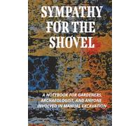 SYMPATHY FOR THE SHOVEL: A notebook for gardeners, archaeologist, and anyone involved in manual excavation.