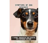 Symptoms Of Dog Diseases: A Herbal, Homeopathic And Essential Oils Reference Sections