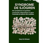 SYNDROME DE SJÖGREN: Des symptômes à la guérison : comprendre, diagnostiquer et gérer l’ensemble du spectre des maladies.