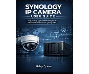 SYNOLOGY IP CAMERA USER GUIDE: A Step-by-Step Approach to Building Reliable IP Camera Surveillance with Synology NAS
