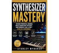 Synthesizer Mastery: Design Powerful Sounds, Build Signature Patches, And Produce Like A Pro- Even As A Beginner