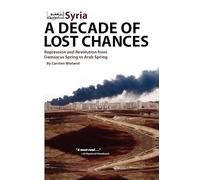 SYRIA A DECADE OF LOST CHANCES: Repression & Revolution from Damascus Spring to Arab Spring