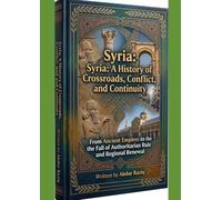 Syria: A History of Crossroads, Conflict, and Continuity: From Ancient Empires to the Fall of Authoritarian Rule and Regional Renewal