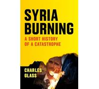 Syria Burning – A Short History of a Catastrophe