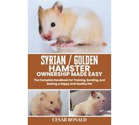 Syrian / Golden Hamster Ownership Made Easy: The Complete Handbook For Training, Bonding, and Raising a Happy And Healthy Pet (Hamster Encyclopedia Collection)