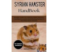 SYRIAN HAMSTER HANDBOOK: Breeding, Health Care, Selecting, Habitat, Behaviour, Handling, Conversation And Everything You Need To Know About Syrian Hamsters.