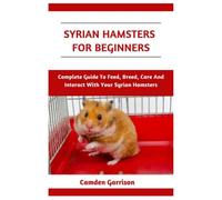 Syrian Hamsters For Beginners: Complete Guide To Feed, Breed, Care And Interact With Your Syrian Hamsters