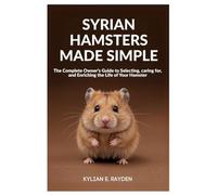 Syrian Hamsters Made Simple: The Complete Owner's Guide to Selecting, Caring for, and Enriching the Life of your Hamster