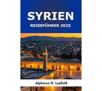 Syrien Reiseführer 2025:: Antike Städte, heilige Stätten, lokale Aromen und moderne Reisen durch das Herz des Levante