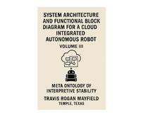SYSTEM ARCHITECTURE AND FUNCTIONAL BLOCK DIAGRAM FOR A CLOUD INTEGRATED AUTONOMOUS ROBOT: VOLUME III META ONTOLOGY OF INTERPRETIVE STABILITY (Archive of the Unreadable)
