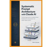 Systematic Prompt Architecture with Claude AI: Technical Approaches to Scalable AI Book Production for Entrepreneurs and Subject-Matter Experts (Claude AI Professional Mastery Series)