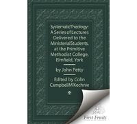 Systematic Theology: A Series of Lectures Delivered to the Ministerial Students at the Primitive Methodist College, Elmfield, York