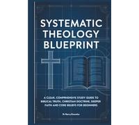 Systematic Theology Blueprint: A Clear, Comprehensive Study Guide to Biblical Truth, Christian Doctrine, Deeper Faith and Core Beliefs for Beginners