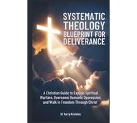 Systematic Theology Blueprint for Deliverance: A Christian Guide to Explain Spiritual Warfare, Overcome Demonic Oppression, and Walk in Freedom Through Christ