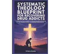 Systematic Theology Blueprint for Recovering Drug Addicts: A Christian Recovery Guide for Overcoming Abuse, Restoring Your Identity in Christ, and Building Lasting Sobriety