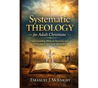SYSTEMATIC THEOLOGY FOR ADULT CHRISTIANS: UNDERSTANDING BIBLICAL DOCTRINE AND GROWING IN SPIRITUAL MATURITY