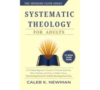 SYSTEMATIC THEOLOGY FOR ADULTS: A 37-W eginner's Guide to Christian Doctrine, Why It Matters, and How to Make It Yours - Clearly Explained for Adults Starting From Zero