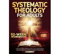 Systematic Theology for Adults: A 52-W uided Workbook to Gain a Clear Understanding of What Christians Believe and Why It Matters for Modern Life