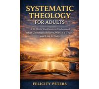 Systematic Theology For Adults: A 52-Week Workbook To Understand What Christians Believe, Why It’s True, and Live It Daily