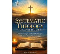 SYSTEMATIC THEOLOGY FOR ADULTS BELIEVERS: Understanding Christian Doctrine for Faith, Growth, and Everyday Life