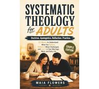 Systematic Theology for Adults: Doctrine. Apologetics. Reflection. Practice. 52 Weeks to Understand What You Believe, Defend It When Challenged, and ... Life. (The Family Faith Foundations Series)