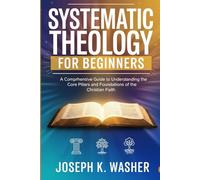 Systematic Theology for Beginners: A Comprehensive Guide to Understanding the Core Pillars and Foundations of the Christian Faith