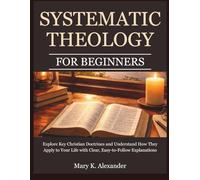 Systematic Theology For Beginners: Explore Key Christian Doctrines and Understand How They Apply to Your Life with Clear, Easy-to-Follow Explanations