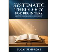 Systematic Theology for Beginners: Understanding Christian Doctrine in Plain, Everyday Language (Understanding Systematic Theology)