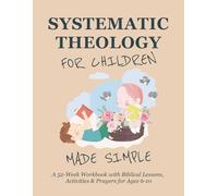Systematic Theology for Children Made Simple: A 52-Week Workbook with Biblical Lessons, Activities & Prayers for Ages 6-10