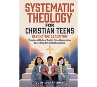 Systematic Theology for Christian Teens: Beyond the Algorithm: Timeless Biblical Truths for a Generation Searching for Something Real