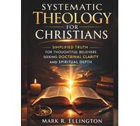 Systematic Theology for Christians: Simplified Truth for Thoughtful Believers Seeking Doctrinal Clarity and Spiritual Depth