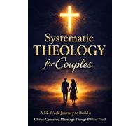 Systematic Theology for Couples: A 52 Week Journey to Build a Christ Centered Marriage Through Biblical Truth