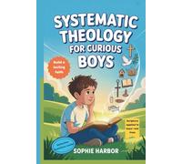 Systematic Theology For Curious Boys: A Thoughtful Introduction to Christian Theology That Makes Big Ideas Clear and Builds a Lasting Foundation of ... For Christian Kids (Boys & Girls Ages 8-12))