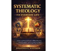 Systematic Theology for Everyday Life: A Clear and Practical Guide to Biblical Doctrine, Christian Beliefs, and Living What You Believe