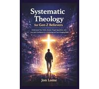 Systematic Theology for Gen Z Believers: Understand Your Faith, Answer Tough Questions, and Live with Confidence in a Confusing and Fast-Changing World