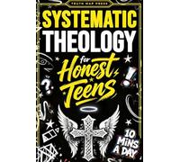 Systematic Theology for Honest Teens: Crush Your Doubts, Confidently Defend Your Faith, and Master Deep Bible Doctrine With Just 10 Minutes a Day
