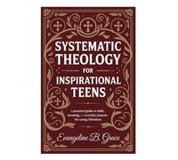 SYSTEMATIC THEOLOGY FOR INSPIRATIONAL TEENS: A Practical Guide to Faith, Meaning, and Everyday Purpose for Young Christians