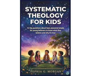 Systematic Theology for Kids: 52 Big Questions About God, Answered Simply for Young Believers to Know What They Believe and Why It's True