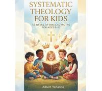 Systematic Theology for Kids: 52 Weeks of Biblical Truths for Ages 8-12 Full-Color Illustrated Weekly Learning Guide