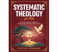 Systematic Theology For Kids (6, 7, 8, 9, 10 - 12 or Below): Complete Lessons To Believe, Defend and Live by The Faith In God
