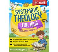 Systematic Theology for Kids 8-12 - King James Version: A 52-Week Lesson Guide To Christian Doctrine Designed For Children To Help Them Understand The Bible, Know Jesus' Love, And Build Lasting Faith