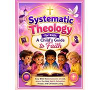 Systematic Theology for Kids: A Child's Guide to Faith: Easy Bible-Based Lessons on God, Jesus, the Holy Spirit, Salvation, Prayer, and Christian Living