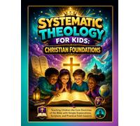 Systematic Theology for Kids: Christian Foundations: Teaching Children the Core Doctrines of the Bible with Simple Explanations, Scripture, and Practical Faith Lessons