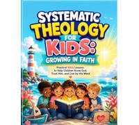 Systematic Theology for Kids: Growing in Faith: Practical Bible Lessons to Help Children Know God, Trust Him, and Live by His Word