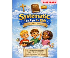Systematic Theology for Kids - King James Version: 52 Weeks of Learning Christian Doctrine Step by Step Weekly Lessons and Activities for Ages 8-12