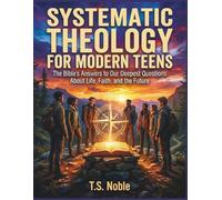 Systematic Theology for Modern Teens: The Bible’s Answers to Our Deepest Questions About Life, Faith, and the Future