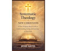 Systematic Theology for New Christians: A Clear, Scripture-Based Guide to Understanding, Living, and Growing in Your Faith